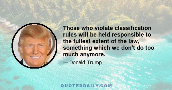 Those who violate classification rules will be held responsible to the fullest extent of the law, something which we don't do too much anymore.