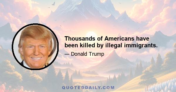 Thousands of Americans have been killed by illegal immigrants.