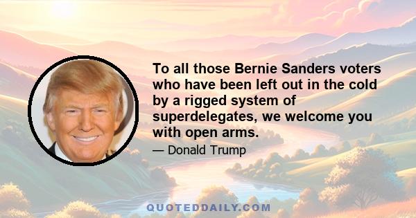 To all those Bernie Sanders voters who have been left out in the cold by a rigged system of superdelegates, we welcome you with open arms.