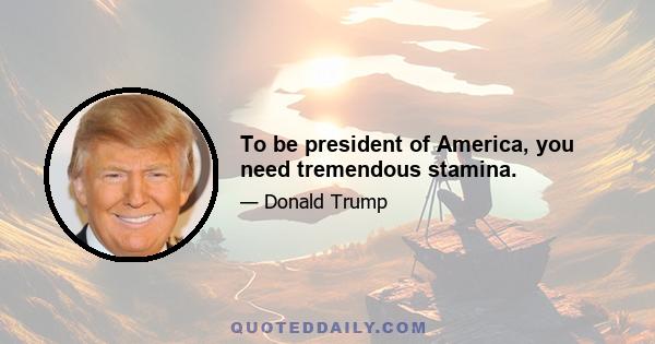 To be president of America, you need tremendous stamina.