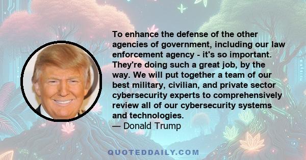 To enhance the defense of the other agencies of government, including our law enforcement agency - it's so important. They're doing such a great job, by the way. We will put together a team of our best military,