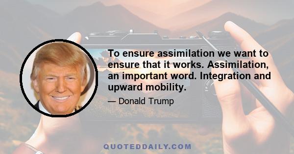 To ensure assimilation we want to ensure that it works. Assimilation, an important word. Integration and upward mobility.