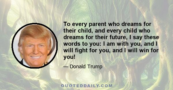 To every parent who dreams for their child, and every child who dreams for their future, I say these words to you: I am with you, and I will fight for you, and I will win for you!