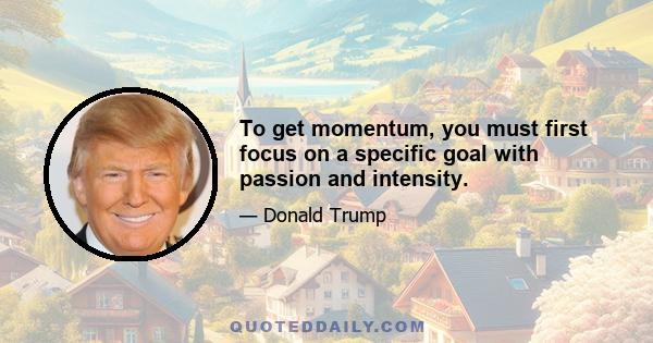 To get momentum, you must first focus on a specific goal with passion and intensity.