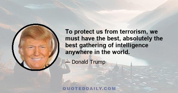 To protect us from terrorism, we must have the best, absolutely the best gathering of intelligence anywhere in the world.