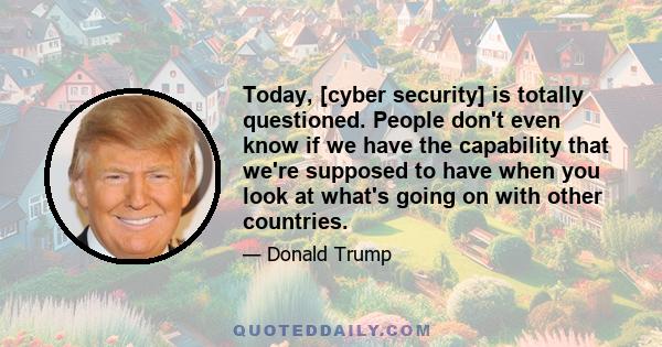 Today, [cyber security] is totally questioned. People don't even know if we have the capability that we're supposed to have when you look at what's going on with other countries.