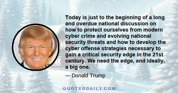 Today is just to the beginning of a long and overdue national discussion on how to protect ourselves from modern cyber crime and evolving national security threats and how to develop the cyber offense strategies