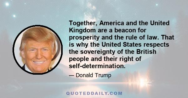 Together, America and the United Kingdom are a beacon for prosperity and the rule of law. That is why the United States respects the sovereignty of the British people and their right of self-determination.