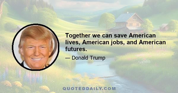 Together we can save American lives, American jobs, and American futures.