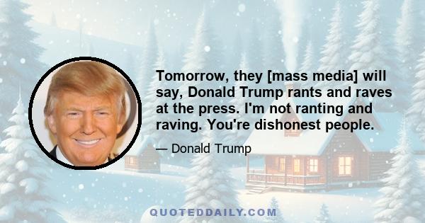 Tomorrow, they [mass media] will say, Donald Trump rants and raves at the press. I'm not ranting and raving. You're dishonest people.