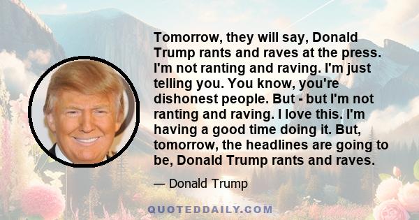 Tomorrow, they will say, Donald Trump rants and raves at the press. I'm not ranting and raving. I'm just telling you. You know, you're dishonest people. But - but I'm not ranting and raving. I love this. I'm having a