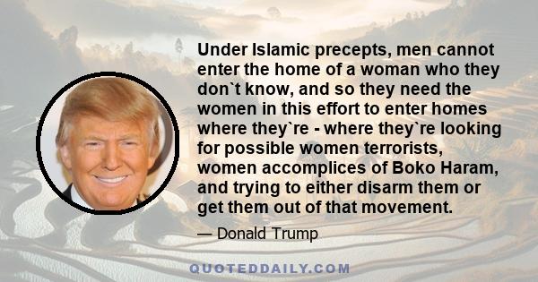 Under Islamic precepts, men cannot enter the home of a woman who they don`t know, and so they need the women in this effort to enter homes where they`re - where they`re looking for possible women terrorists, women