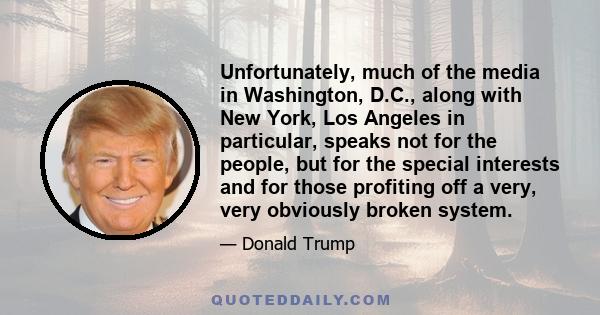 Unfortunately, much of the media in Washington, D.C., along with New York, Los Angeles in particular, speaks not for the people, but for the special interests and for those profiting off a very, very obviously broken