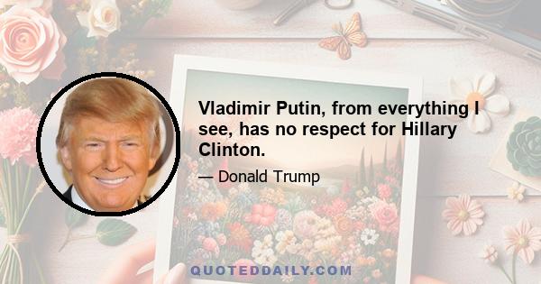 Vladimir Putin, from everything I see, has no respect for Hillary Clinton.