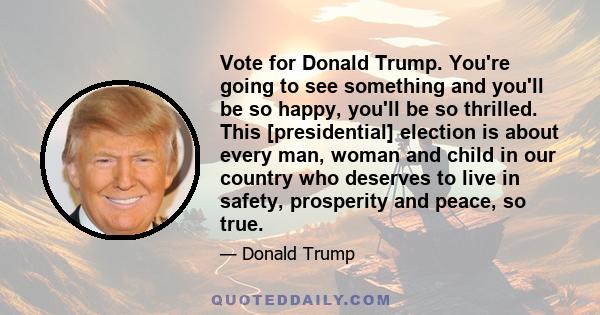 Vote for Donald Trump. You're going to see something and you'll be so happy, you'll be so thrilled. This [presidential] election is about every man, woman and child in our country who deserves to live in safety,