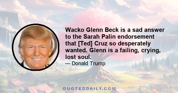 Wacko Glenn Beck is a sad answer to the Sarah Palin endorsement that [Ted] Cruz so desperately wanted. Glenn is a failing, crying, lost soul.