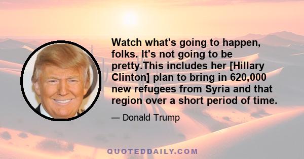 Watch what's going to happen, folks. It's not going to be pretty.This includes her [Hillary Clinton] plan to bring in 620,000 new refugees from Syria and that region over a short period of time.