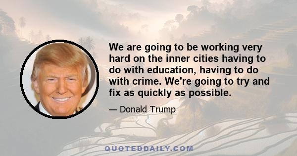 We are going to be working very hard on the inner cities having to do with education, having to do with crime. We're going to try and fix as quickly as possible.