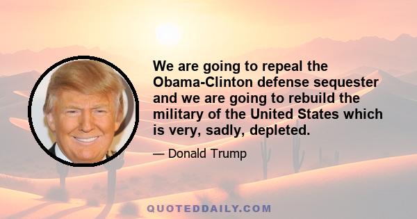 We are going to repeal the Obama-Clinton defense sequester and we are going to rebuild the military of the United States which is very, sadly, depleted.