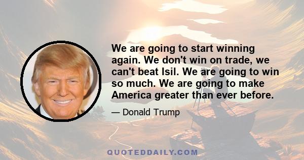 We are going to start winning again. We don't win on trade, we can't beat Isil. We are going to win so much. We are going to make America greater than ever before.