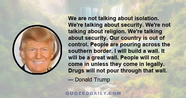 We are not talking about isolation. We're talking about security. We're not talking about religion. We're talking about security. Our country is out of control. People are pouring across the southern border. I will