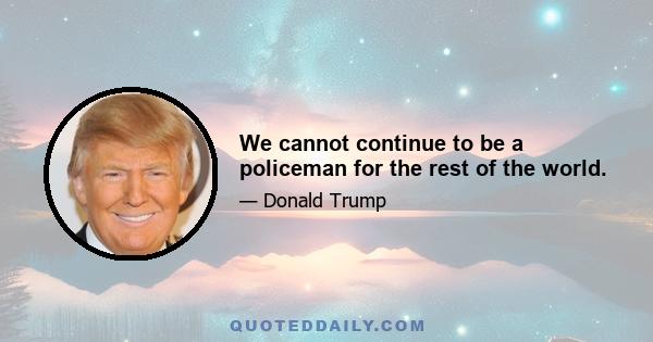 We cannot continue to be a policeman for the rest of the world.