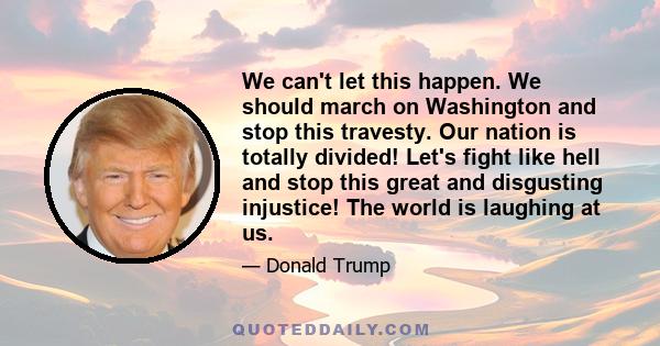 We can't let this happen. We should march on Washington and stop this travesty. Our nation is totally divided! Let's fight like hell and stop this great and disgusting injustice! The world is laughing at us.