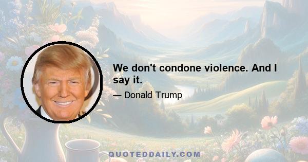 We don't condone violence. And I say it.