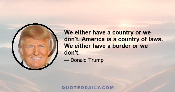 We either have a country or we don't. America is a country of laws. We either have a border or we don't.