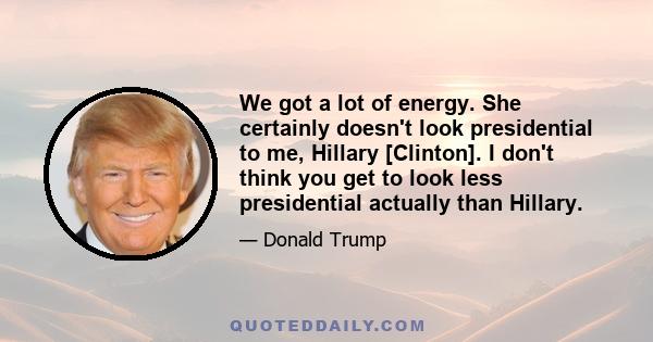 We got a lot of energy. She certainly doesn't look presidential to me, Hillary [Clinton]. I don't think you get to look less presidential actually than Hillary.