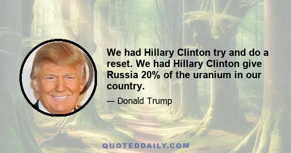 We had Hillary Clinton try and do a reset. We had Hillary Clinton give Russia 20% of the uranium in our country.