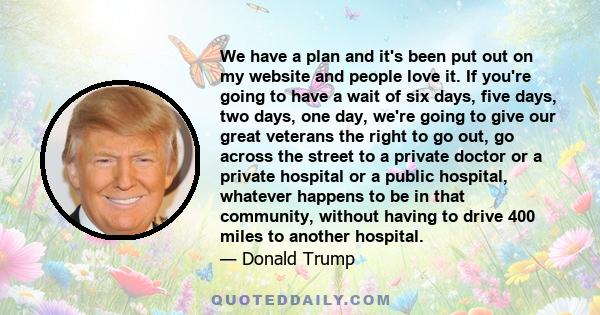 We have a plan and it's been put out on my website and people love it. If you're going to have a wait of six days, five days, two days, one day, we're going to give our great veterans the right to go out, go across the