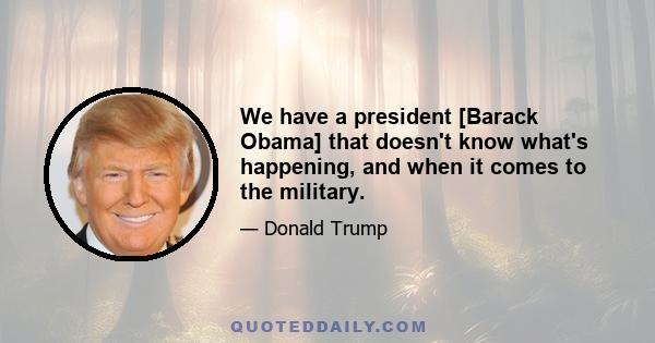 We have a president [Barack Obama] that doesn't know what's happening, and when it comes to the military.