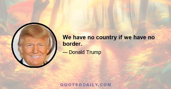 We have no country if we have no border.