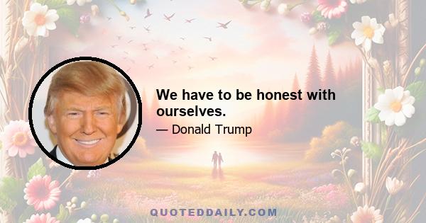 We have to be honest with ourselves.