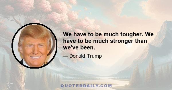 We have to be much tougher. We have to be much stronger than we've been.