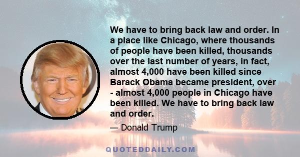 We have to bring back law and order. In a place like Chicago, where thousands of people have been killed, thousands over the last number of years, in fact, almost 4,000 have been killed since Barack Obama became