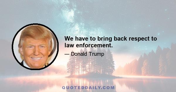 We have to bring back respect to law enforcement.