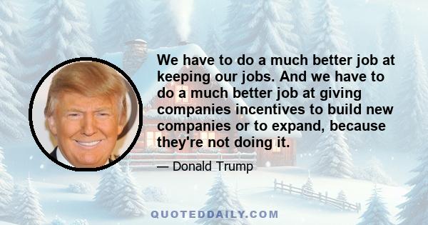 We have to do a much better job at keeping our jobs. And we have to do a much better job at giving companies incentives to build new companies or to expand, because they're not doing it.