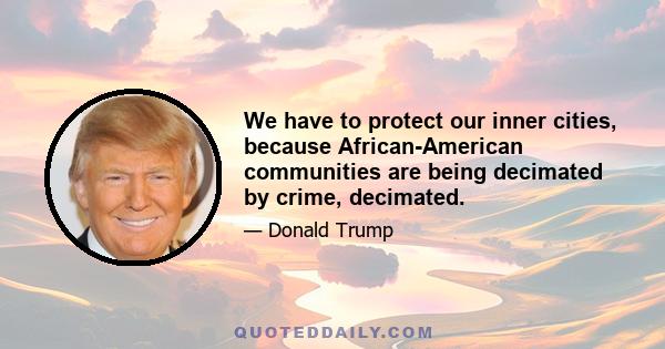 We have to protect our inner cities, because African-American communities are being decimated by crime, decimated.