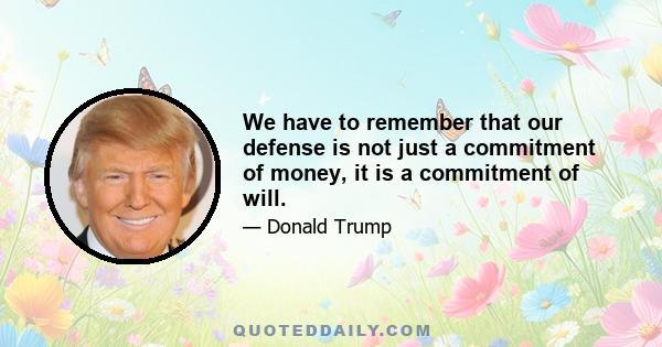 We have to remember that our defense is not just a commitment of money, it is a commitment of will.