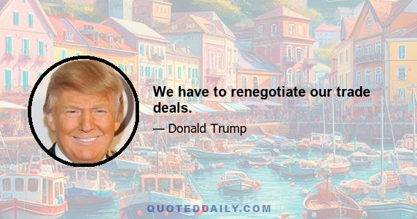 We have to renegotiate our trade deals.