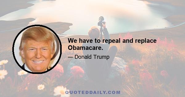 We have to repeal and replace Obamacare.