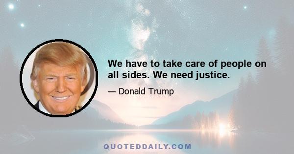 We have to take care of people on all sides. We need justice.