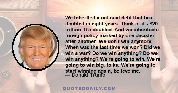 We inherited a national debt that has doubled in eight years. Think of it - $20 trillion. It's doubled. And we inherited a foreign policy marked by one disaster after another. We don't win anymore. When was the last