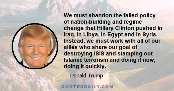 We must abandon the failed policy of nation-building and regime change that Hillary Clinton pushed in Iraq, in Libya, in Egypt and in Syria. Instead, we must work with all of our allies who share our goal of destroying