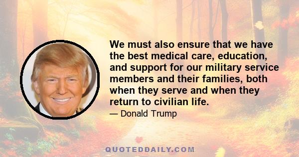 We must also ensure that we have the best medical care, education, and support for our military service members and their families, both when they serve and when they return to civilian life.