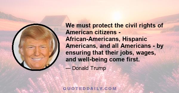 We must protect the civil rights of American citizens - African-Americans, Hispanic Americans, and all Americans - by ensuring that their jobs, wages, and well-being come first.