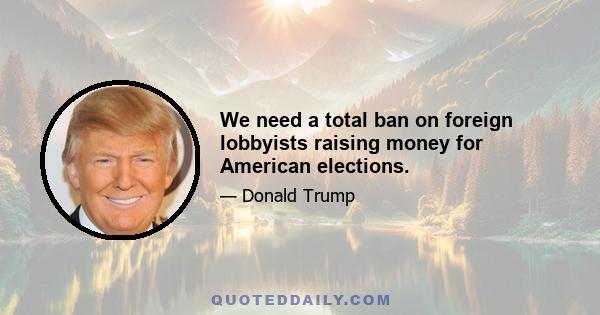 We need a total ban on foreign lobbyists raising money for American elections.