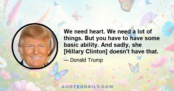 We need heart. We need a lot of things. But you have to have some basic ability. And sadly, she [Hillary Clinton] doesn't have that.